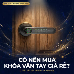 Có nên mua khóa vân tay giá rẻ — 7 điều cần cân nhắc trước khi chốt