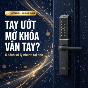 Tay ướt có mở được khóa vân tay không - 6 cách xử lý nhanh tại nhà